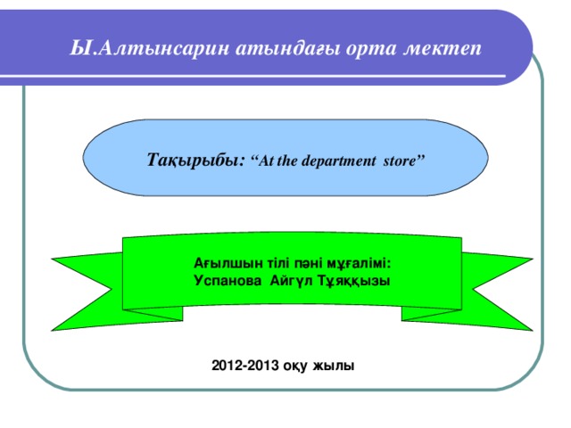 Ы.Алтынсарин атындағы орта мектеп Тақырыбы: “ At the department store ” Ағылшын тілі пәні мұғалімі: Успанова Айгүл Тұяққызы 201 2 -201 3 оқу жылы