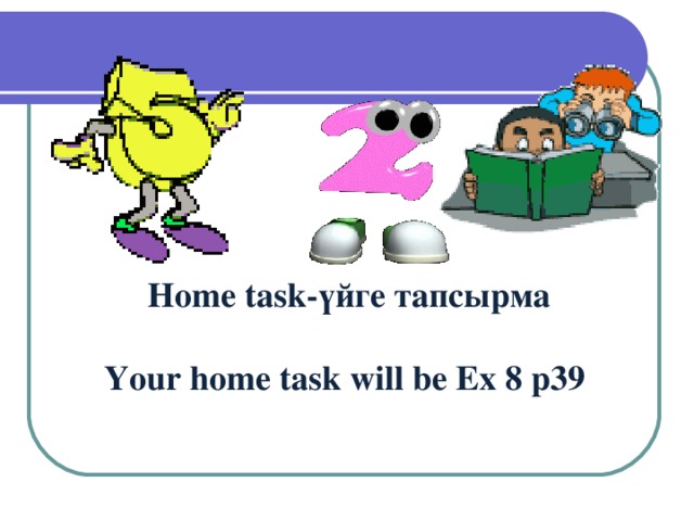 Home task -үйге тапсырма  Your home task will be Ex 8 p 39