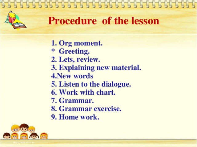 Procedure of the lesson 1. Org moment. * Greeting. 2. Lets, review. 3. Explaining new material. 4.New words 5. Listen to the dialogue. 6. Work with chart. 7.  Grammar. 8. Grammar exercise. 9. Home work.