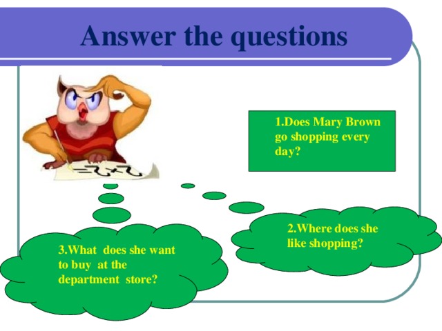 Answer the questions  1.Does Mary Brown go shopping every day? 1.Does Mary Brown go shopping every day?  2.Where does she like shopping? 2.Where does she like shopping?  3.What does she want to buy at the department store? 3.What does she want to buy at the department store?