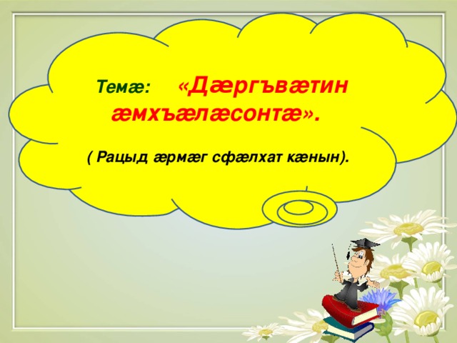 Тем æ :  « Д æ ргъв æ тин æ мхъ æ л æ сонт æ ».   ( Рацыд æ рм æ г сф æ лхат к æ нын).