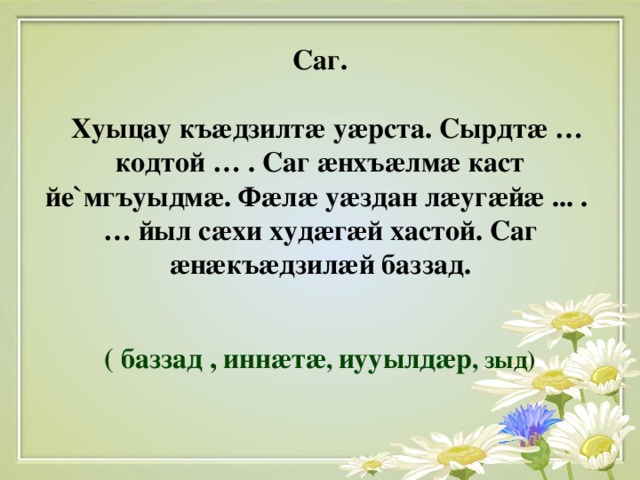 Саг.   Хуыцау къ æ дзилт æ у æ рста. Сырдт æ …  кодтой … . Саг æ нхъ æ лм æ каст йе ` мгъуыдм æ . Ф æ л æ у æ здан л æ уг æ й æ ... .  … йыл с æ хи худ æ г æ й хастой. Саг æ н æ къ æ дзил æ й баззад.    ( баззад ,  инн æ т æ , иууылд æ р , зыд)