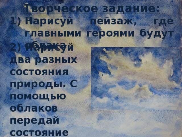 Творческое задание: Нарисуй пейзаж, где главными героями будут облака 2) Нарисуй два разных состояния природы. С помощью облаков передай состояние неба
