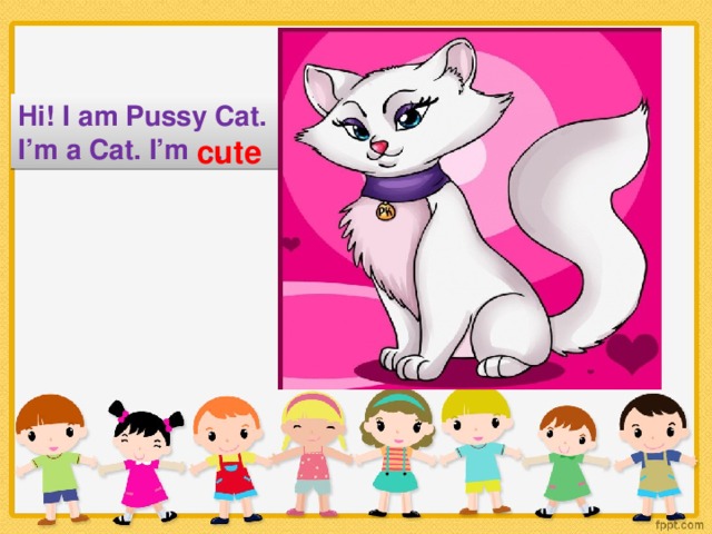 Hi! I am Pussy Cat. I’m a Cat. I’m …. cute
