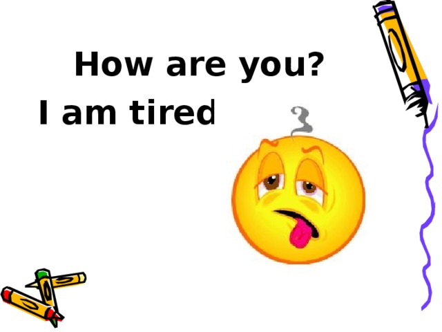 How are you? I am tired !