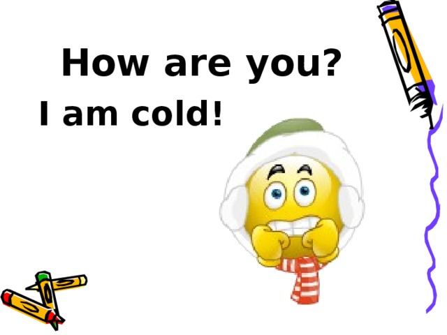 How are you? I am cold!