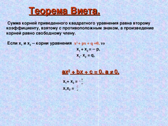 Теорема Виета.  Сумма корней приведенного квадратного уравнения равна второму коэффициенту, взятому с противоположным знаком, а произведение корней равно свободному члену. Если х 1 и х 2  ─ корни уравнения  х 2  + px + q =0,  то  x 1 + x 2 = ─ p,  х 1 ·  x 2 = q, ax 2 + bx + c = 0, а ≠ 0,  x 1 + x 2 =  x 1 x 2 =