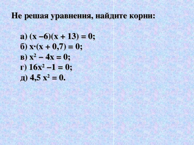 Не решая уравнения, найдите корни:   а) (х −6)(х + 13) = 0;  б) х · (х + 0,7) = 0;  в) х 2  − 4х = 0;  г) 16х 2 −1 = 0;  д) 4,5 х 2 = 0.