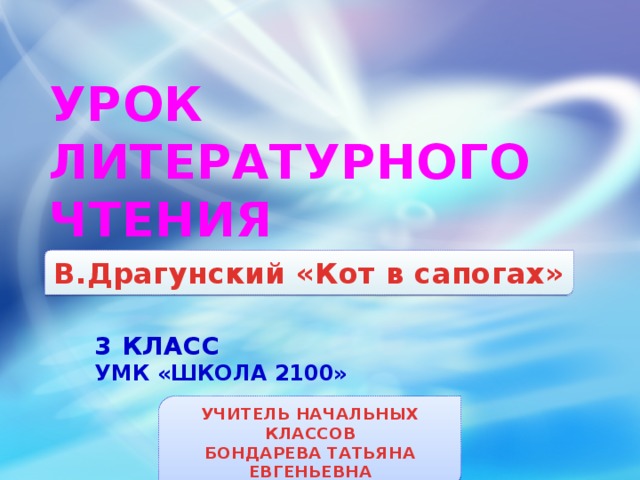 УРОК  ЛИТЕРАТУРНОГО ЧТЕНИЯ    В.Драгунский «Кот в сапогах»   3 КЛАСС УМК «ШКОЛА 2100»   УЧИТЕЛЬ НАЧАЛЬНЫХ КЛАССОВ БОНДАРЕВА ТАТЬЯНА ЕВГЕНЬЕВНА