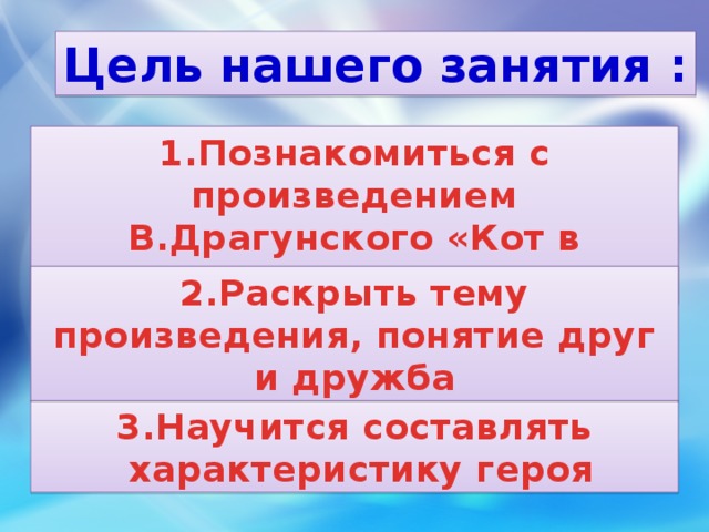 Цель нашего занятия : 1.Познакомиться с произведением В.Драгунского «Кот в сапогах» 2.Раскрыть тему произведения, понятие друг и дружба 3.Научится составлять  характеристику героя