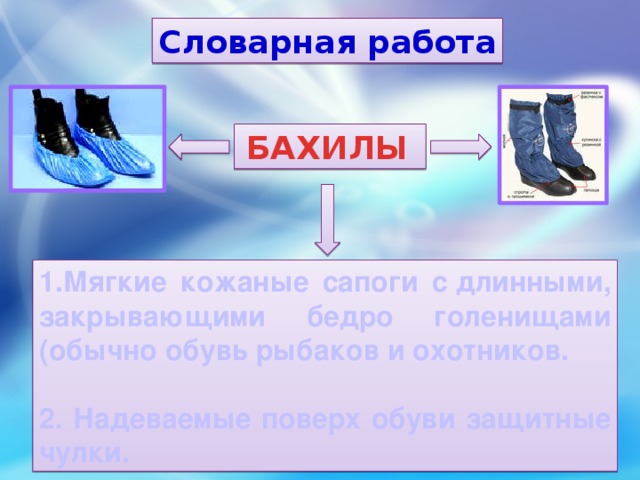 Словарная работа БАХИЛЫ  1.Мягкие кожаные сапоги с длинными, закрывающими бедро голенищами (обычно обувь рыбаков и охотников.  2. Надеваемые поверх обуви защитные чулки. 18