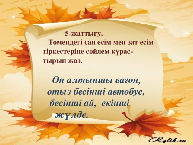 5-жаттығу.  Төмендегі сан есім мен зат есім тіркестеріне сөйлем құрас-тырып жаз.   Он алтыншы вагон,  отыз бесінші автобус,  бесінші ай, екінші  жүлде.