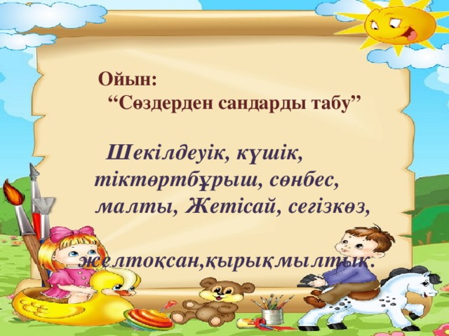 Ойын: “ Сөздерден сандарды табу”   Шекілдеуік, күшік,  тіктөртбұрыш, сөнбес,  малты, Жетісай, сегізкөз,  желтоқсан,қырықмылтық.