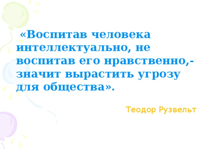 «Воспитав человека интеллектуально, не воспитав его нравственно,- значит вырастить угрозу для общества». Теодор Рузвельт