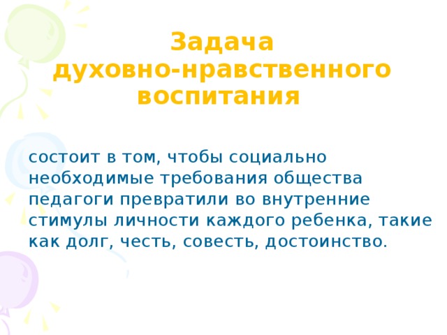 Задача  духовно-нравственного  воспитания    состоит в том, чтобы социально необходимые требования общества педагоги превратили во внутренние стимулы личности каждого ребенка, такие как долг, честь, совесть, достоинство.