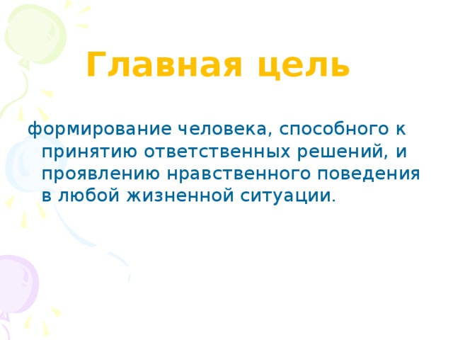 Главная цель   формирование человека, способного к принятию ответственных решений, и проявлению нравственного поведения в любой жизненной ситуации .