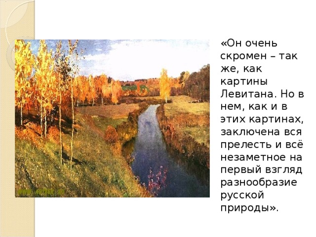 «Он очень скромен – так же, как картины Левитана. Но в нем, как и в этих картинах, заключена вся прелесть и всё незаметное на первый взгляд разнообразие русской природы».