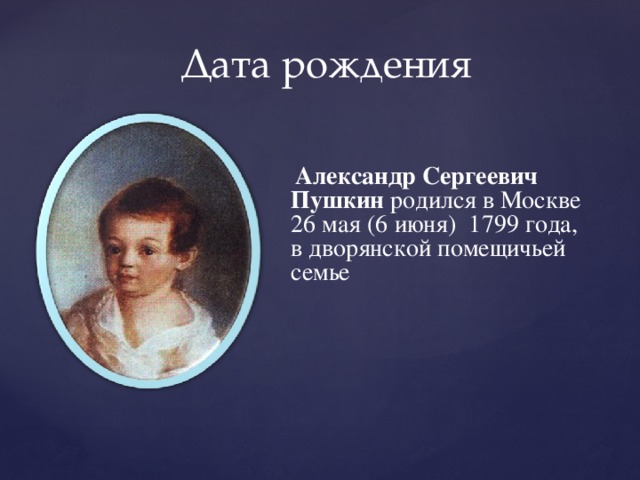 Дата рождения  Александр Сергеевич Пушкин родился в Москве 26 мая (6 июня) 1799 года, в дворянской помещичьей семье