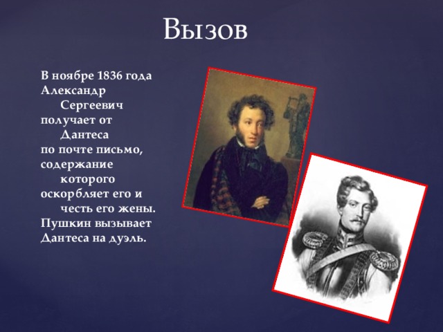 Вызов В ноябре 1836 года Александр Сергеевич получает от Дантеса по почте письмо, содержание которого оскорбляет его и честь его жены. Пушкин вызывает Дантеса на дуэль.