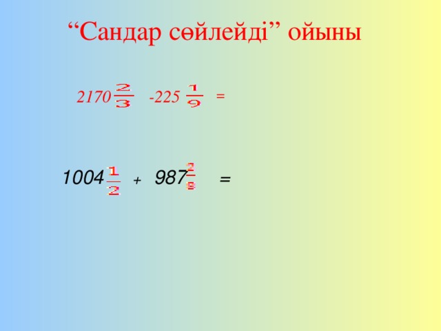 “ Сандар сөйлейді” ойыны    = 2170  -225  1004 + 987 =