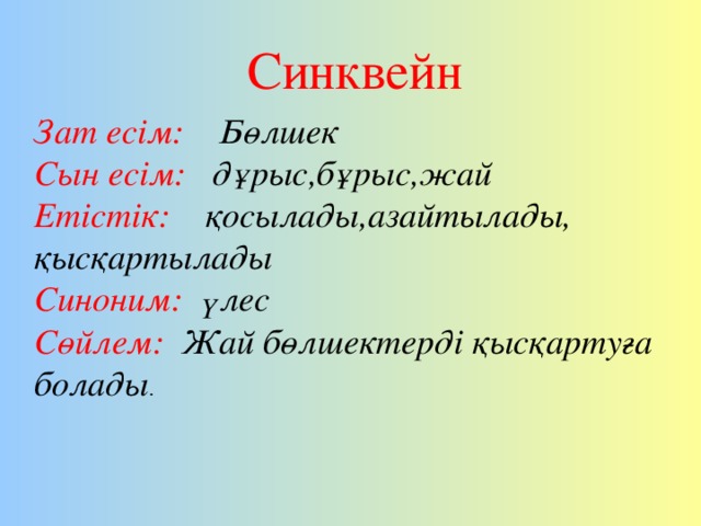 Синквейн Зат есім: Бөлшек Сын есім: дұрыс,бұрыс,жай Етістік: қосылады,азайтылады, қысқартылады Синоним: үлес Сөйлем: Жай бөлшектерді қысқартуға болады .