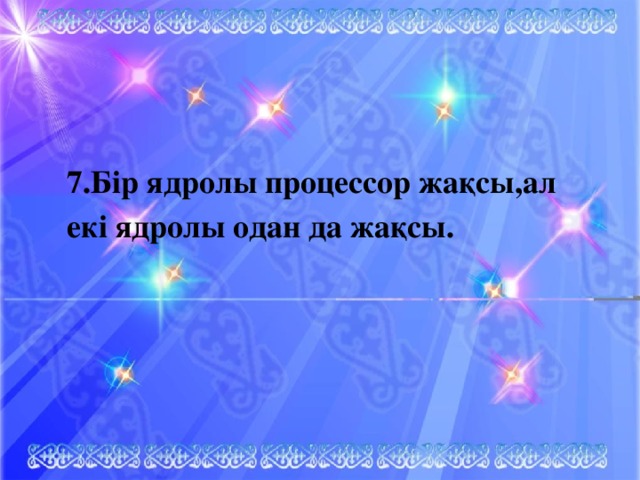 7.Бір ядролы процессор жақсы,ал екі ядролы одан да жақсы.