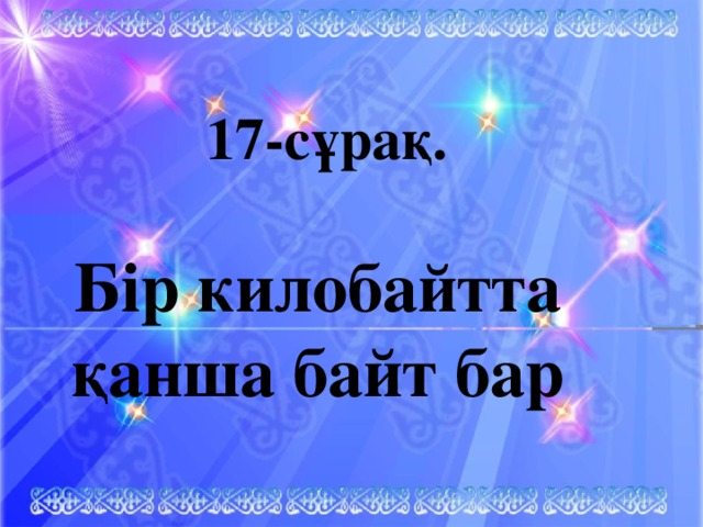 17-сұрақ.  Бір килобайтта қанша байт бар