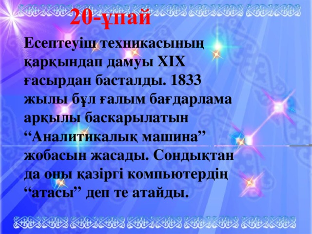 Есептеуіш техникасының қарқындап дамуы XIX ғасырдан басталды. 1833 жылы бұл ғалым бағдарлама арқылы баскарылатын “Аналитикалық машина” жобасын жасады. Сондықтан да оны қазіргі компьютердің “атасы” деп те атайды.