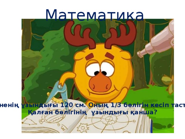 Математика Бөрененің ұзындығы 120 см. Оның 1/3 бөлігін кесіп тастады. Қалған бөлігінің ұзындығы қанша?