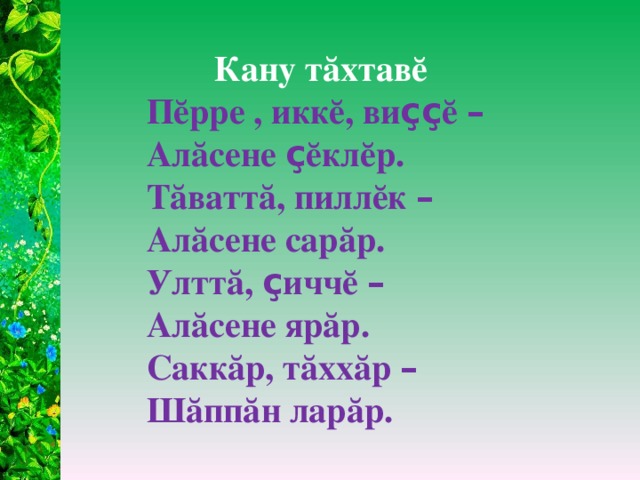 Кану тăхтавĕ Пĕрре , иккĕ, ви çç ĕ – Алăсене ç ĕклĕр. Тăваттă, пиллĕк –  Алăсене сарăр. Улттă, ç иччĕ –  Алăсене ярăр. Саккăр, тăххăр –  Шăппăн ларăр.