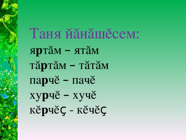 Таня йăнăшĕсем: я р тăм – ятăм тă р тăм – тăтăм па р чĕ – пачĕ ху р чĕ – хучĕ кĕ р чĕ ç - кĕчĕ ç