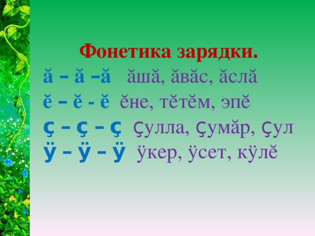 Фонетика зарядки.  ă – ă – ă ăшă, ăвăс, ăслă  ĕ – ĕ - ĕ  ĕне, тĕтĕм, эпĕ  ç  –  ç  –  ç   ç улла, ç умăр, ç ул  ÿ  –  ÿ  –  ÿ   ӱкер, ӱсет, кӱлĕ