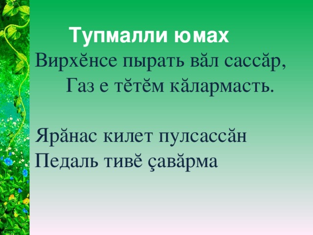 Тупмалли юмах Вирхĕнсе пырать вăл сассăр, Газ е тĕтĕм кăлармасть. Ярăнас килет пулсассăн Педаль тивĕ çавăрма