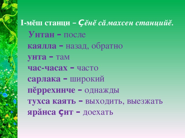 I -мĕш станци  –  Ç ĕнĕ сăмахсен станцийĕ.  Унтан –  после  каялла –  назад, обратно  унта –  там  час-часах –  часто  сарлака –  широкий  пĕррехинче –  однажды  тухса каять –  выходить, выезжать  ярăнса ç ит –  доехать