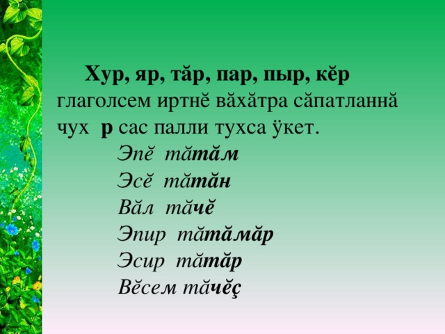 Хур, яр, тăр, пар, пыр, кĕр глаголсем иртнĕ вăхăтра сăпатланнă чух р сас палли тухса ӱкет.  Эпĕ тă тăм  Эсĕ тă тăн  Вăл тă чĕ  Эпир тă тăмăр  Эсир тă тăр  Вĕсем тă чĕç