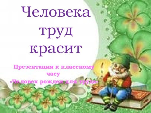 Человека труд красит   Презентация к классному часу «Человек рожден для труда»