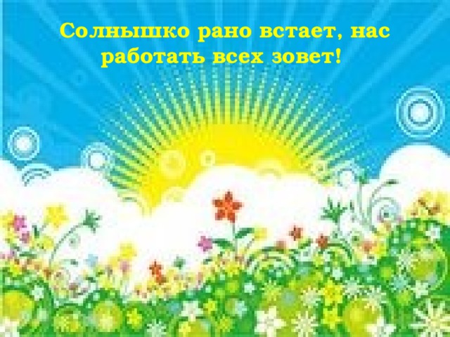 Солнышко рано встает, нас работать всех зовет!