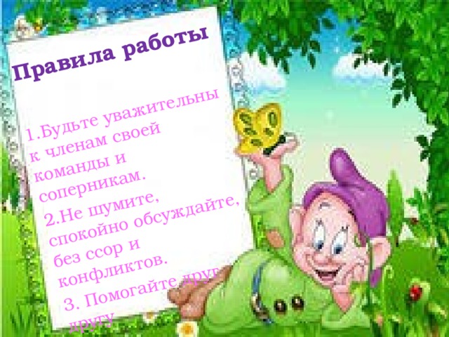 Правила работы  1.Будьте уважительны к членам своей команды и соперникам.  2.Не шумите, спокойно обсуждайте, без ссор и конфликтов.  3. Помогайте друг другу