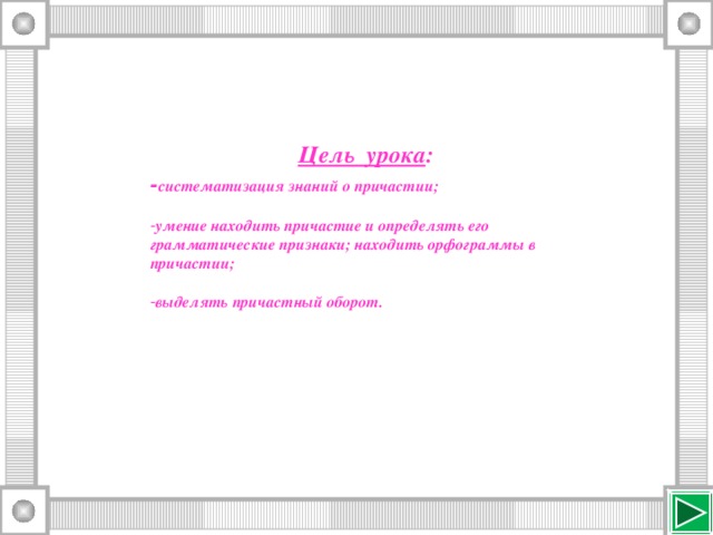 Цель урока : - систематизация знаний о причастии;  умение находить причастие и определять его грамматические признаки; находить орфограммы в причастии;  выделять причастный оборот.