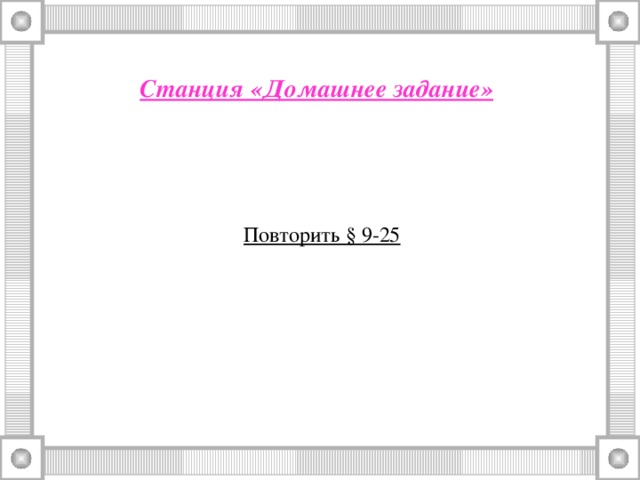 Станция «Домашнее задание»  Повторить § 9-25