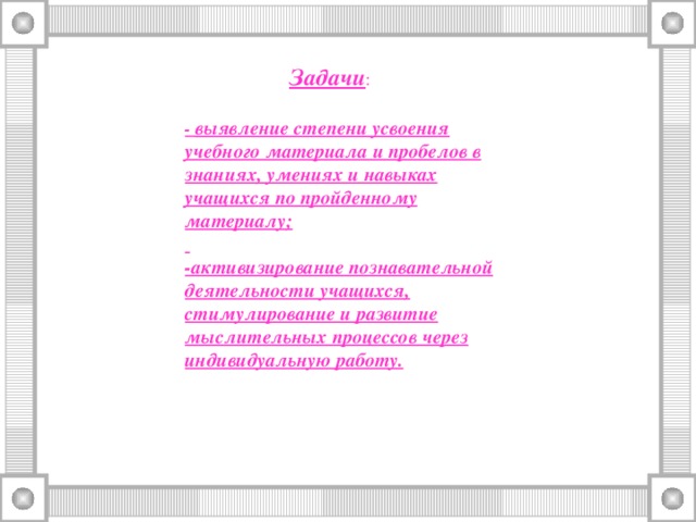 Задачи :  - выявление степени усвоения учебного материала и пробелов в знаниях, умениях и навыках учащихся по пройденному материалу;  -активизирование познавательной деятельности учащихся, стимулирование и развитие мыслительных процессов через индивидуальную работу.