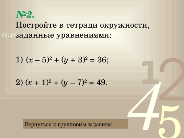 № 2.   Постройте в тетради окружности, заданные уравнениями: ( х – 5) 2  + ( у + 3) 2  = 36; 2) ( х + 1) 2  + ( у – 7) 2  = 49. Вернуться к групповым заданиям