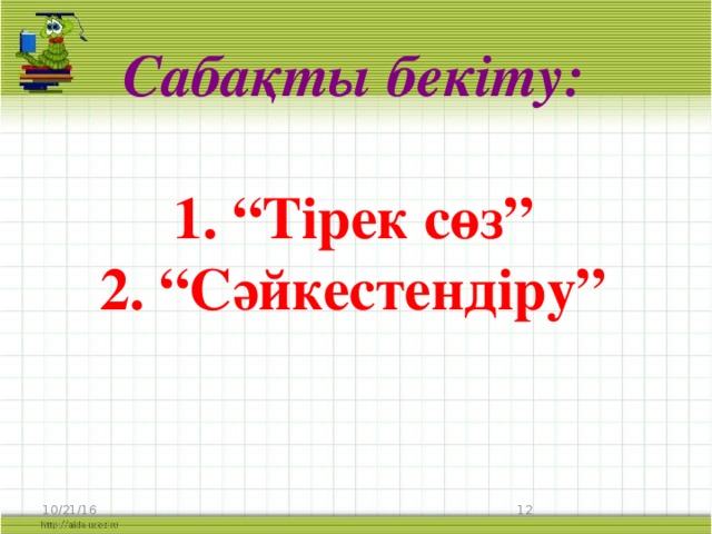 Сабақты бекіту:  1. “Тірек сөз” 2. “Сәйкестендіру” 10/21/16