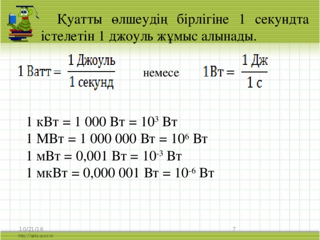 Қуатты өлшеудің бірлігіне 1 секундта істелетін 1 джоуль жұмыс алынады. немесе 1 кВт = 1 000 Вт = 10 3 Вт 1 МВт = 1 000 000 Вт = 10 6 Вт 1 мВт = 0,001 Вт = 10 -3 Вт 1 мкВт = 0,000 001 Вт = 10 -6 Вт 10/21/16