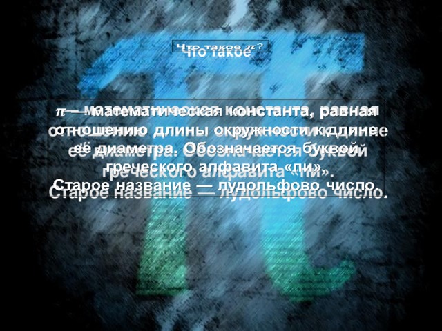 Что такое   — математическая константа, равная отношению длины окружности к длине её диаметра. Обозначается буквой греческого алфавита «пи».   Старое название — лудольфово число.