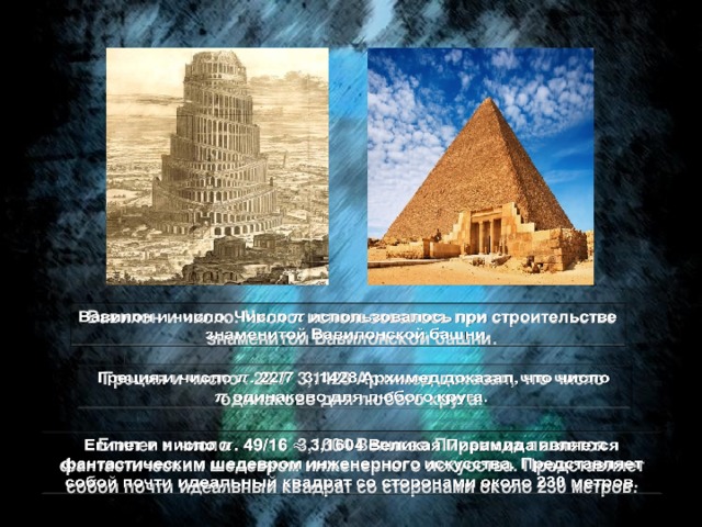 Вавилон и число. Число использовалось при строительстве знаменитой Вавилонской башни.   Греция и число . 22/7  3,1428 Архимед доказал, что число одинаково для любого круга.    Египет и число . 49/16  3,1604 Великая Пирамида является фантастическим шедевром инженерного искусства. Представляет собой почти идеальный квадрат со сторонами около 230 метров.  