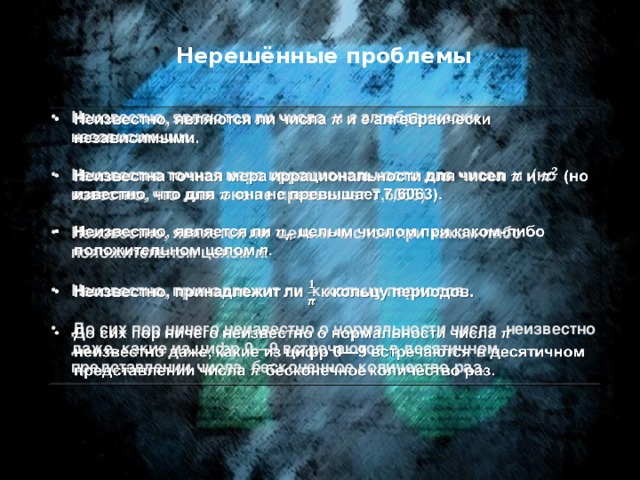 Нерешённые проблемы Неизвестно, являются ли числа  и  e  алгебраически независимыми.    Неизвестна точная мера иррациональности для чисел и (но известно, что для она не превышает 7,6063).  Неизвестно, является ли целым числом при каком-либо положительном целом n .  Неизвестно, принадлежит ли к кольцу периодов.