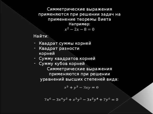 Симметрические выражения применяются при решении задач на применение теоремы Виета Например:   Найти: Квадрат суммы корней Квадрат разности корней Сумму квадратов корней Сумму кубов корней Симметрические выражения применяются при решении уравнений высших степеней вида:    