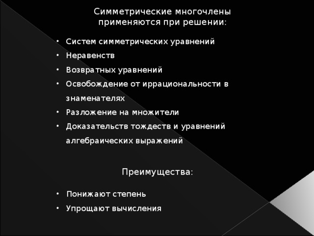 Симметрические многочлены применяются при решении: Систем симметрических уравнений Неравенств Возвратных уравнений Освобождение от иррациональности в знаменателях Разложение на множители Доказательств тождеств и уравнений алгебраических выражений Преимущества: