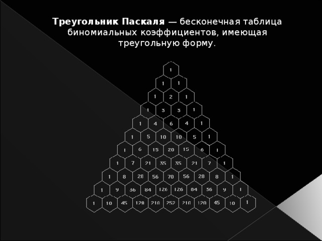 Треугольник Паскаля — бесконечная таблица биномиальных коэффициентов, имеющая треугольную форму.